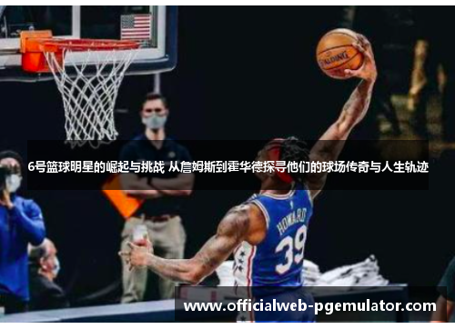 6号篮球明星的崛起与挑战 从詹姆斯到霍华德探寻他们的球场传奇与人生轨迹