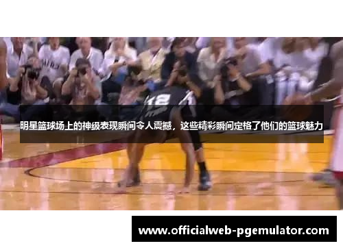 明星篮球场上的神级表现瞬间令人震撼，这些精彩瞬间定格了他们的篮球魅力