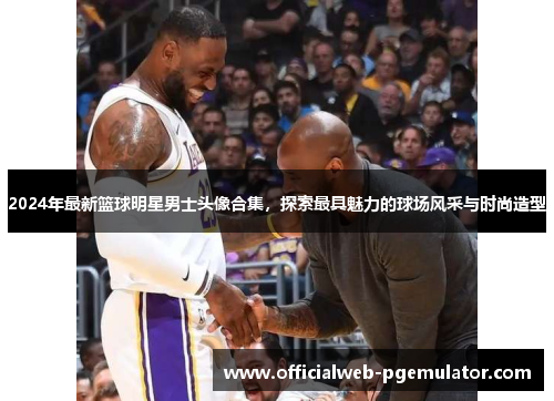 2024年最新篮球明星男士头像合集，探索最具魅力的球场风采与时尚造型