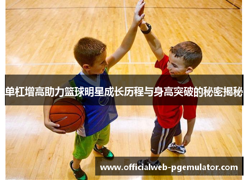 单杠增高助力篮球明星成长历程与身高突破的秘密揭秘