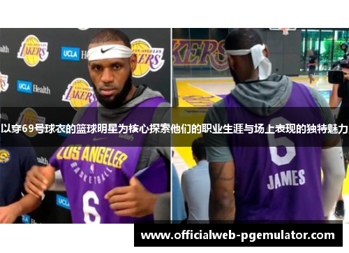 以穿69号球衣的篮球明星为核心探索他们的职业生涯与场上表现的独特魅力