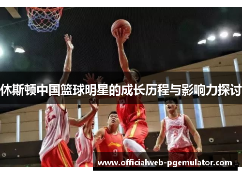 休斯顿中国篮球明星的成长历程与影响力探讨