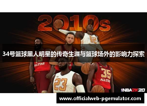 34号篮球黑人明星的传奇生涯与篮球场外的影响力探索