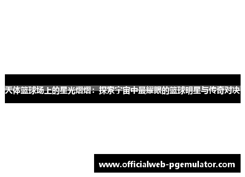 天体篮球场上的星光熠熠：探索宇宙中最耀眼的篮球明星与传奇对决
