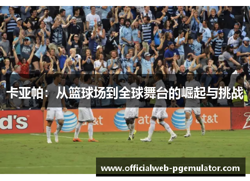 卡亚帕：从篮球场到全球舞台的崛起与挑战