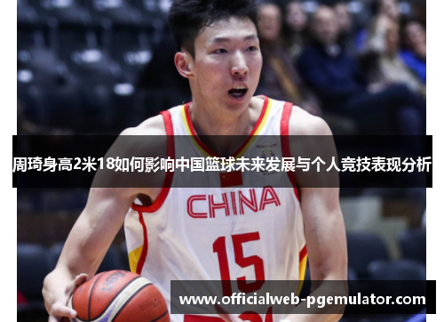 周琦身高2米18如何影响中国篮球未来发展与个人竞技表现分析