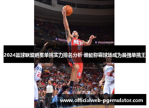 2024篮球联盟明星单挑实力排名分析 谁能称霸球场成为最强单挑王