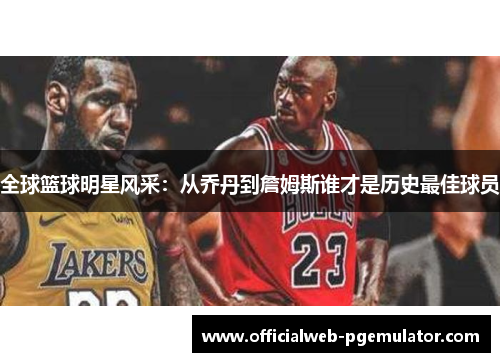 全球篮球明星风采：从乔丹到詹姆斯谁才是历史最佳球员