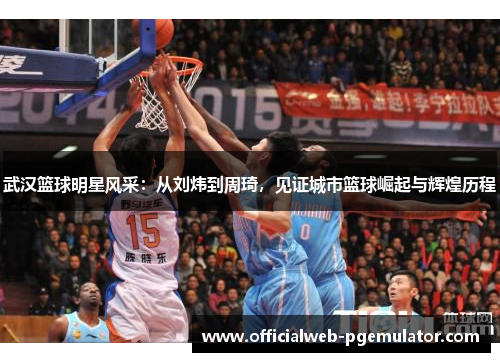 武汉篮球明星风采：从刘炜到周琦，见证城市篮球崛起与辉煌历程