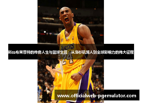 科比布莱恩特的传奇人生与篮球生涯：从洛杉矶湖人到全球影响力的伟大征程