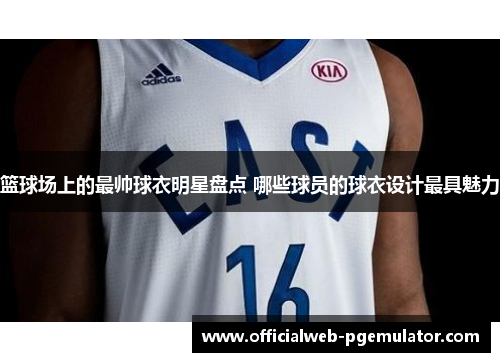 篮球场上的最帅球衣明星盘点 哪些球员的球衣设计最具魅力