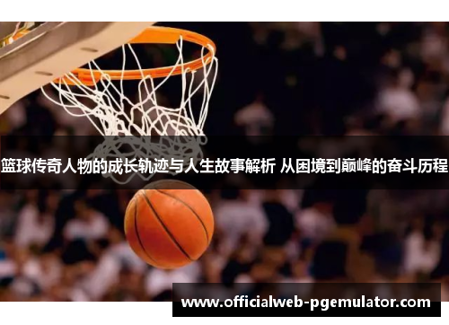 篮球传奇人物的成长轨迹与人生故事解析 从困境到巅峰的奋斗历程