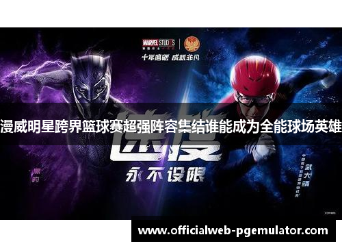 漫威明星跨界篮球赛超强阵容集结谁能成为全能球场英雄