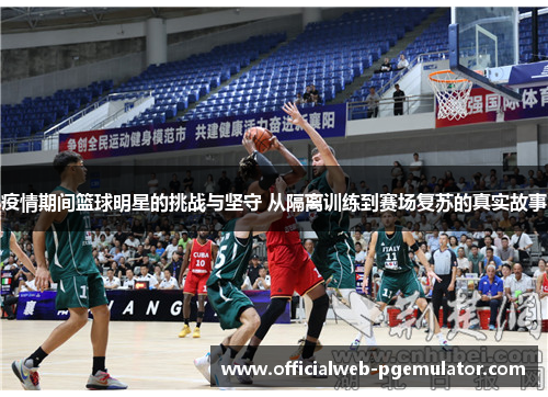 疫情期间篮球明星的挑战与坚守 从隔离训练到赛场复苏的真实故事