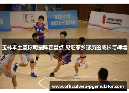 玉林本土篮球明星阵容盘点 见证家乡球员的成长与辉煌