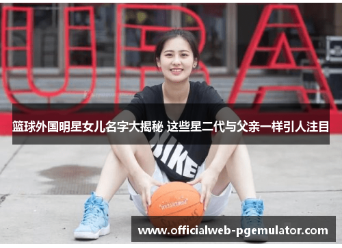 篮球外国明星女儿名字大揭秘 这些星二代与父亲一样引人注目