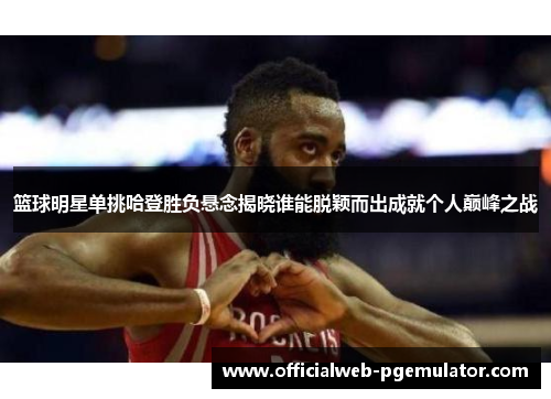 篮球明星单挑哈登胜负悬念揭晓谁能脱颖而出成就个人巅峰之战