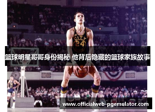 篮球明星哥哥身份揭秘 他背后隐藏的篮球家族故事