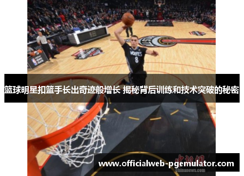 篮球明星扣篮手长出奇迹般增长 揭秘背后训练和技术突破的秘密