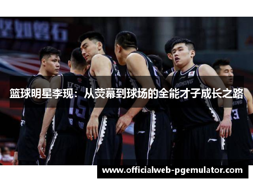 篮球明星李现：从荧幕到球场的全能才子成长之路