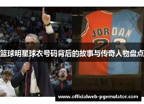 篮球明星球衣号码背后的故事与传奇人物盘点