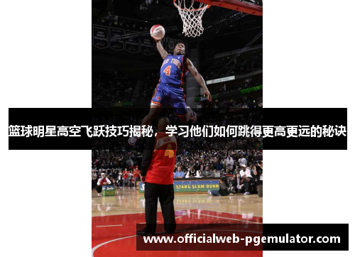 篮球明星高空飞跃技巧揭秘，学习他们如何跳得更高更远的秘诀