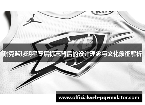 耐克篮球明星专属标志背后的设计理念与文化象征解析