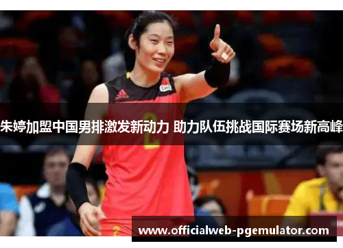 朱婷加盟中国男排激发新动力 助力队伍挑战国际赛场新高峰