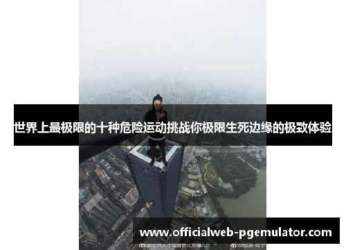 世界上最极限的十种危险运动挑战你极限生死边缘的极致体验